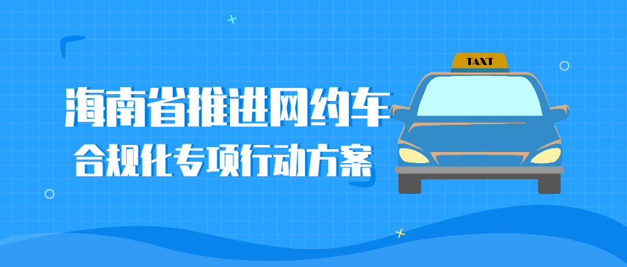 海南省交通运输厅制定并印发了《海南省推进网约车合规化专项行动方案》